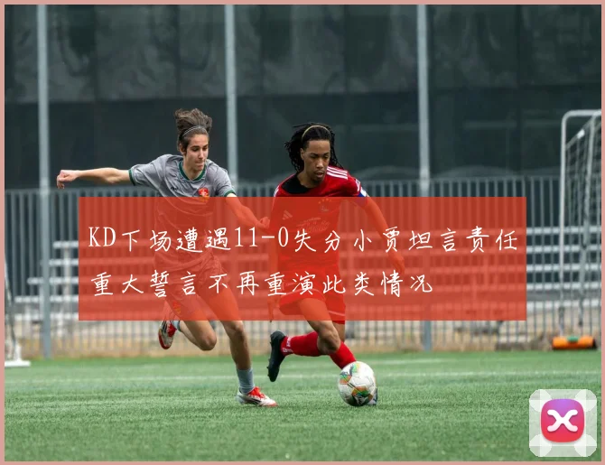 KD下场遭遇11-0失分小贾坦言责任重大誓言不再重演此类情况