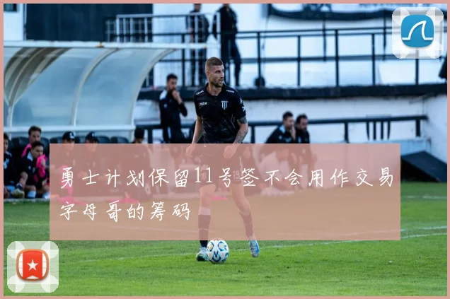 勇士计划保留11号签不会用作交易字母哥的筹码