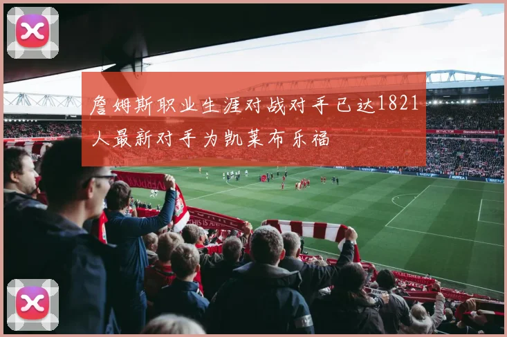 詹姆斯职业生涯对战对手已达1821人最新对手为凯莱布乐福