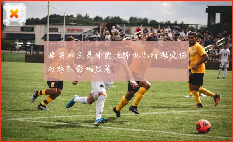 库明加交易可能性降低巴特勒受伤对球队影响显著