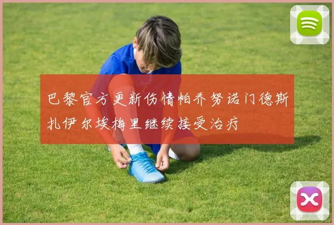 巴黎官方更新伤情帕乔努诺门德斯扎伊尔埃梅里继续接受治疗