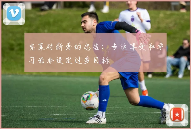 克莱对新秀的忠告：专注享受和学习而非设定过多目标