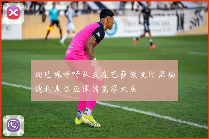 姆巴佩呼吁队友在巴萨领奖时离场德科表示应保持宽容大度