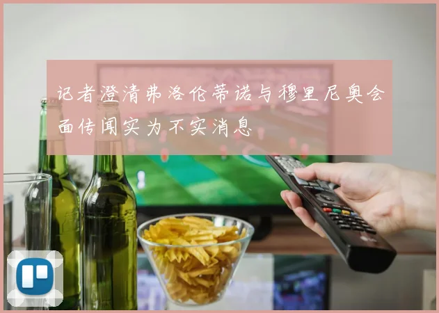 记者澄清弗洛伦蒂诺与穆里尼奥会面传闻实为不实消息
