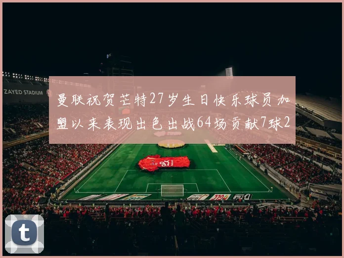 曼联祝贺芒特27岁生日快乐球员加盟以来表现出色出战64场贡献7球2助