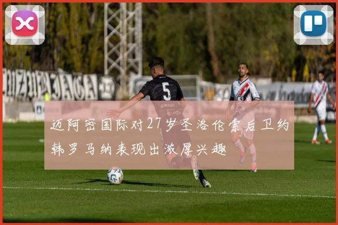 迈阿密国际对27岁圣洛伦索后卫约韩罗马纳表现出浓厚兴趣