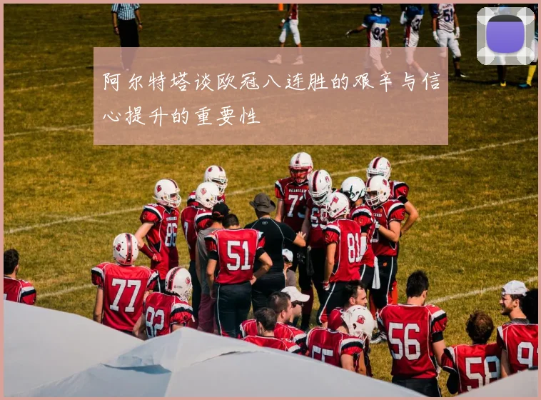 阿尔特塔谈欧冠八连胜的艰辛与信心提升的重要性