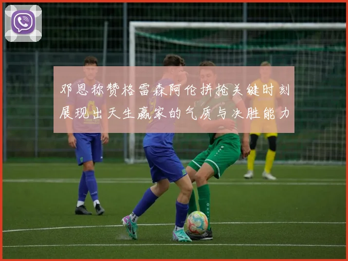 邓恩称赞格雷森阿伦拼抢关键时刻展现出天生赢家的气质与决胜能力