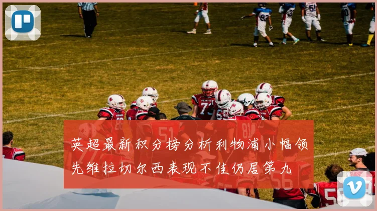 英超最新积分榜分析利物浦小幅领先维拉切尔西表现不佳仍居第九