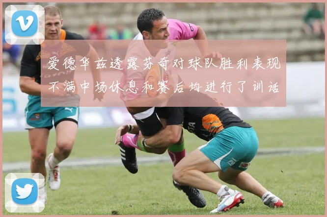爱德华兹透露芬奇对球队胜利表现不满中场休息和赛后均进行了训话