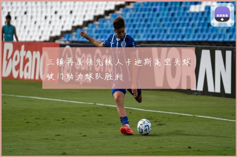 三镇再度领先铁人卡迪斯高空头球破门助力球队胜利