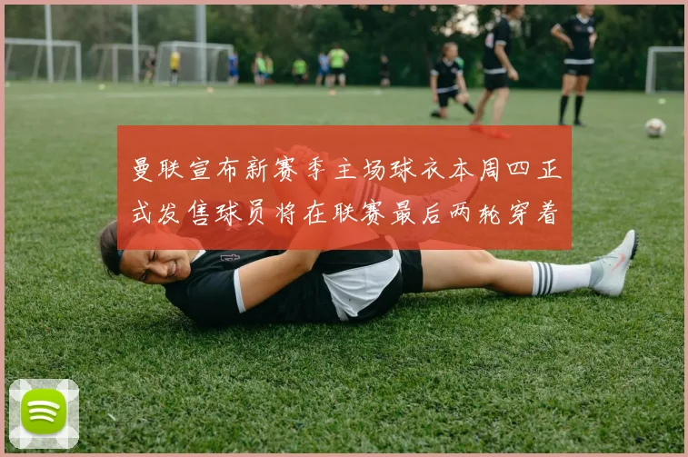 曼联宣布新赛季主场球衣本周四正式发售球员将在联赛最后两轮穿着上阵