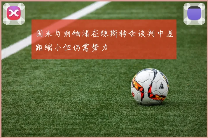 国米与利物浦在琼斯转会谈判中差距缩小但仍需努力
