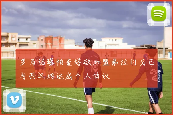 罗马诺曝帕奎塔欲加盟弗拉门戈已与西汉姆达成个人协议