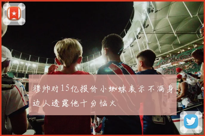 穆帅对15亿报价小蜘蛛表示不满身边人透露他十分恼火