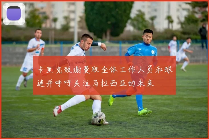 卡里克致谢曼联全体工作人员和球迷并呼吁关注马拉西亚的未来