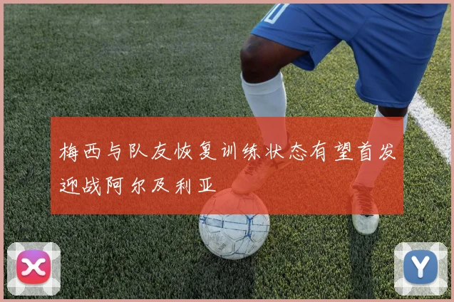 梅西与队友恢复训练状态有望首发迎战阿尔及利亚
