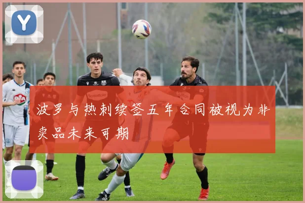 波罗与热刺续签五年合同被视为非卖品未来可期