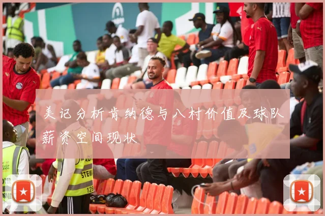 美记分析肯纳德与八村价值及球队薪资空间现状