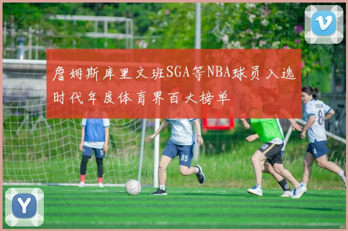 詹姆斯库里文班SGA等NBA球员入选时代年度体育界百大榜单