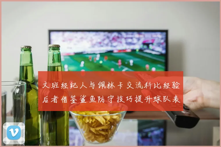 文班经纪人与佩林卡交流科比经验后者借鉴鲨鱼防守技巧提升球队表现