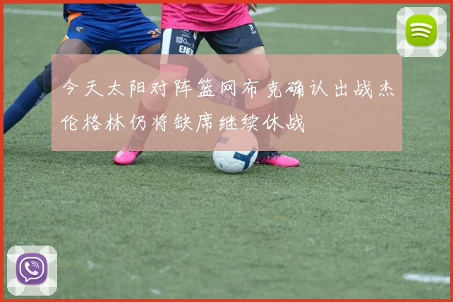 今天太阳对阵篮网布克确认出战杰伦格林仍将缺席继续休战