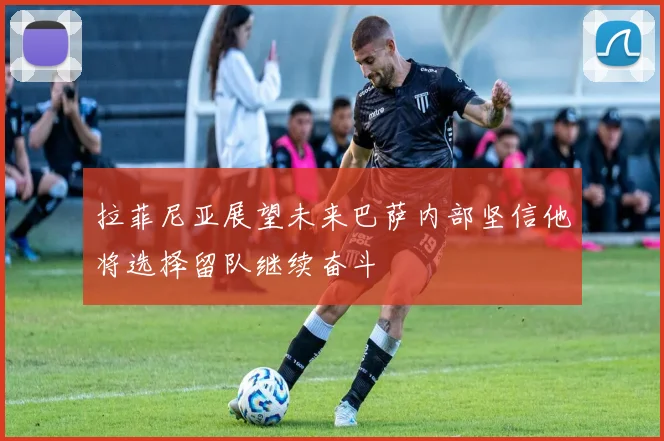 拉菲尼亚展望未来巴萨内部坚信他将选择留队继续奋斗