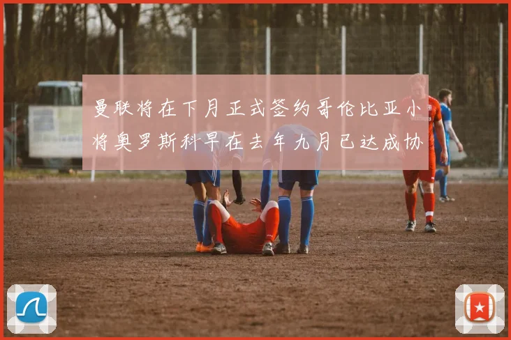 曼联将在下月正式签约哥伦比亚小将奥罗斯科早在去年九月已达成协议