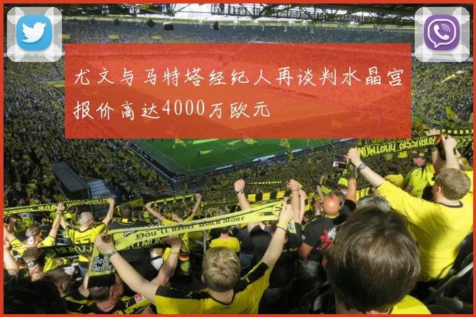 尤文与马特塔经纪人再谈判水晶宫报价高达4000万欧元