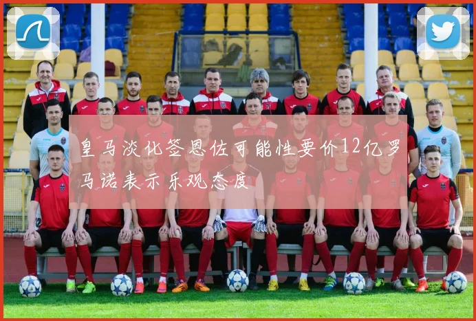 皇马淡化签恩佐可能性要价12亿罗马诺表示乐观态度