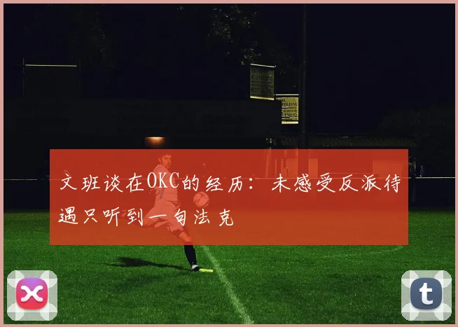 文班谈在OKC的经历：未感受反派待遇只听到一句法克