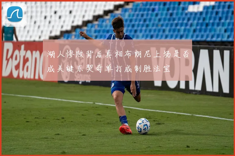 湖人惨败背后真相布朗尼上场是否成关键东契奇单打成制胜法宝