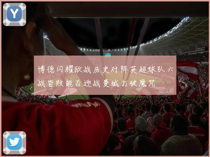 博德闪耀欧战历史对阵英超球队六战皆败能否迎战曼城打破魔咒