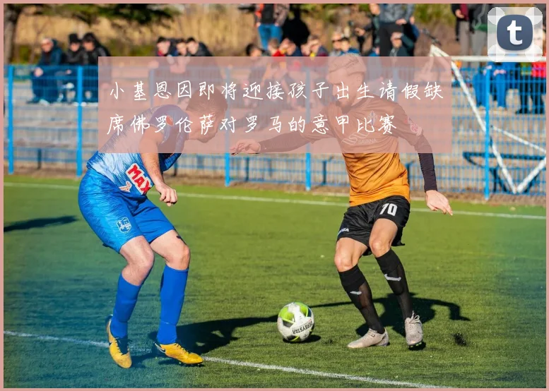 小基恩因即将迎接孩子出生请假缺席佛罗伦萨对罗马的意甲比赛