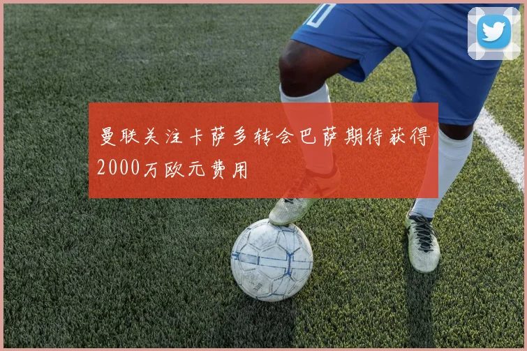 曼联关注卡萨多转会巴萨期待获得2000万欧元费用