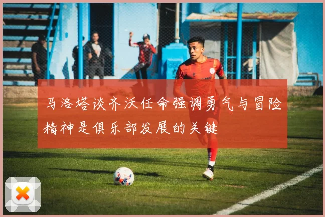 马洛塔谈齐沃任命强调勇气与冒险精神是俱乐部发展的关键