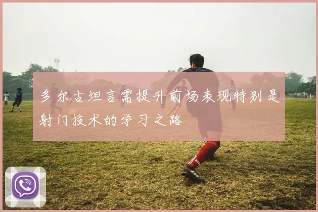 多尔古坦言需提升前场表现特别是射门技术的学习之路