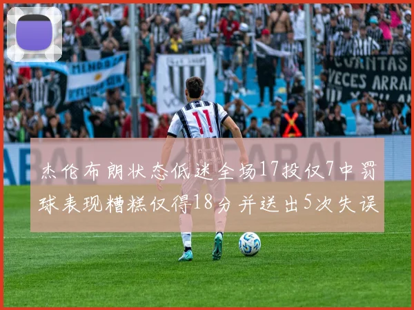 杰伦布朗状态低迷全场17投仅7中罚球表现糟糕仅得18分并送出5次失误