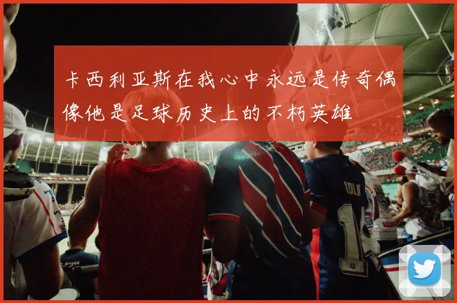 卡西利亚斯在我心中永远是传奇偶像他是足球历史上的不朽英雄