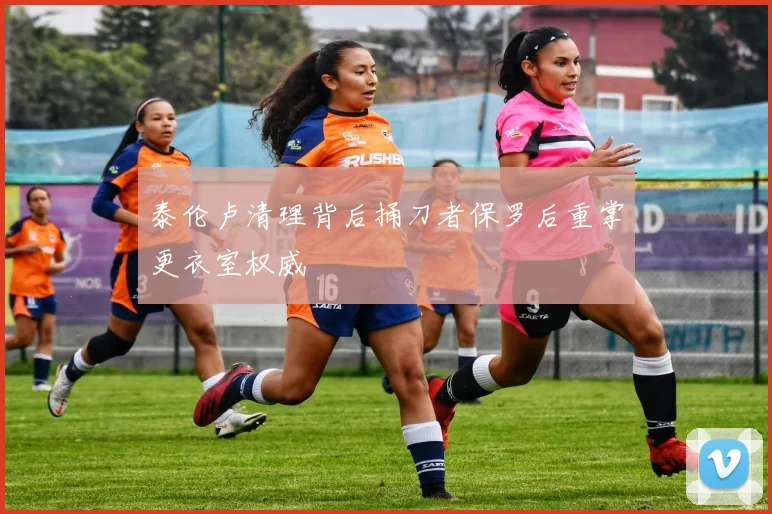 泰伦卢清理背后捅刀者保罗后重掌更衣室权威
