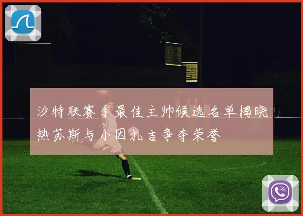 沙特联赛季最佳主帅候选名单揭晓热苏斯与小因扎吉争夺荣誉